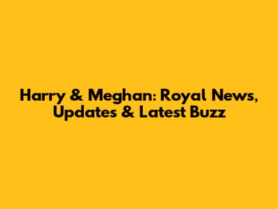 Harry & Meghan: Royal News, Updates & Latest Buzz