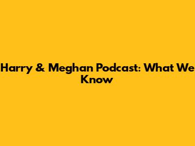 Harry & Meghan Podcast: What We Know
