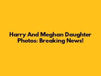Harry And Meghan Daughter Photos: Breaking News!