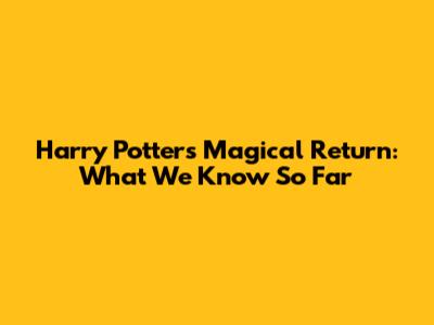 Harry Potter's Magical Return: What We Know So Far