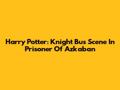 Harry Potter: Knight Bus Scene In Prisoner Of Azkaban