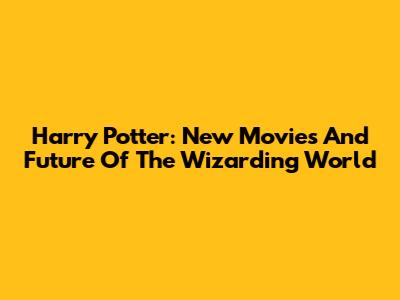Harry Potter: New Movies And Future Of The Wizarding World