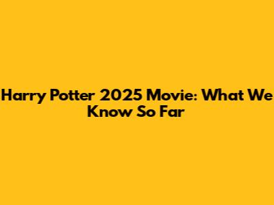 Harry Potter 2025 Movie: What We Know So Far