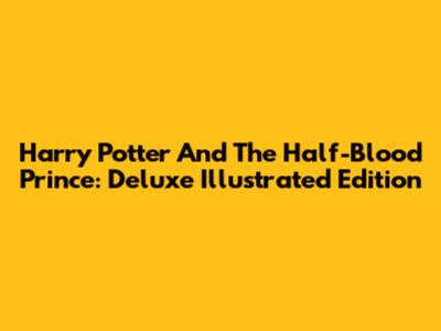 Harry Potter And The Half-Blood Prince: Deluxe Illustrated Edition