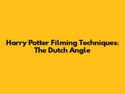 Harry Potter Filming Techniques: The Dutch Angle