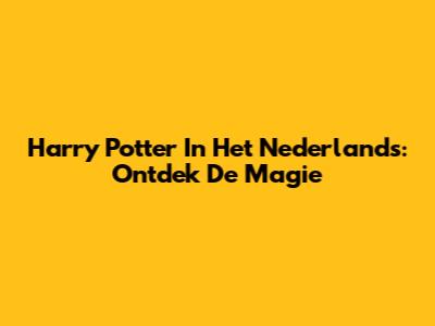 Harry Potter In Het Nederlands: Ontdek De Magie
