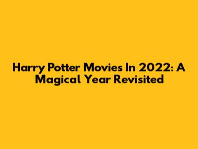 Harry Potter Movies In 2022: A Magical Year Revisited