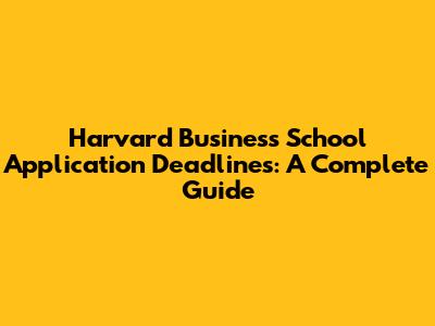 Harvard Business School Application Deadlines: A Complete Guide