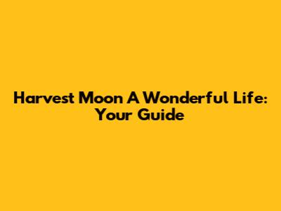 Harvest Moon A Wonderful Life: Your Guide
