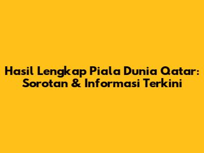Hasil Lengkap Piala Dunia Qatar: Sorotan & Informasi Terkini