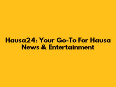 Hausa24: Your Go-To For Hausa News & Entertainment