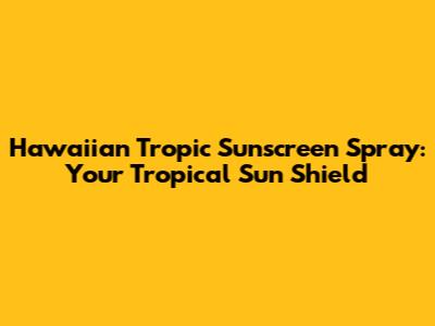Hawaiian Tropic Sunscreen Spray: Your Tropical Sun Shield