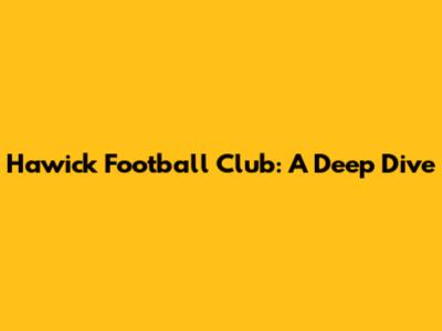 Hawick Football Club: A Deep Dive