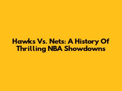 Hawks Vs. Nets: A History Of Thrilling NBA Showdowns