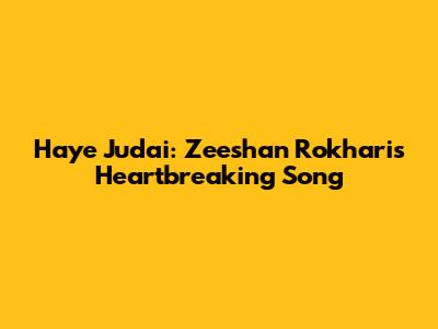 Haye Judai: Zeeshan Rokhari's Heartbreaking Song