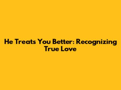 He Treats You Better: Recognizing True Love