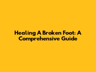Healing A Broken Foot: A Comprehensive Guide