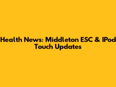 Health News: Middleton ESC & IPod Touch Updates