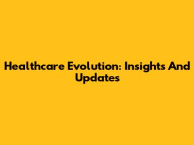 Healthcare Evolution: Insights And Updates