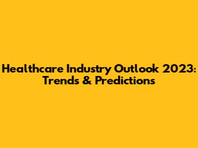 Healthcare Industry Outlook 2023: Trends & Predictions