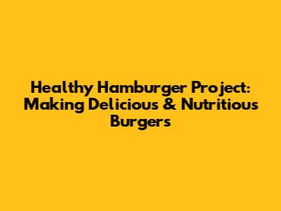 Healthy Hamburger Project: Making Delicious & Nutritious Burgers