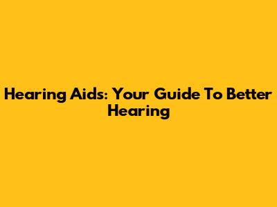 Hearing Aids: Your Guide To Better Hearing