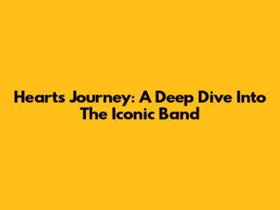 Heart's Journey: A Deep Dive Into The Iconic Band