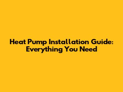 Heat Pump Installation Guide: Everything You Need