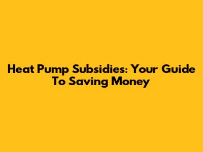 Heat Pump Subsidies: Your Guide To Saving Money