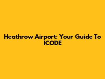 Heathrow Airport: Your Guide To ICODE