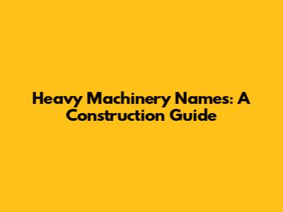 Heavy Machinery Names: A Construction Guide