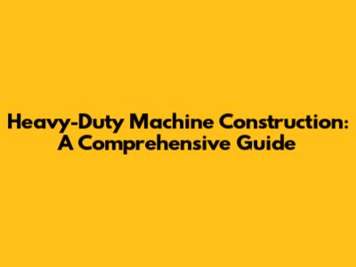 Heavy-Duty Machine Construction: A Comprehensive Guide