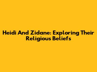 Heidi And Zidane: Exploring Their Religious Beliefs