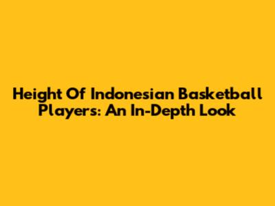 Height Of Indonesian Basketball Players: An In-Depth Look