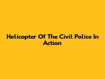Helicopter Of The Civil Police In Action