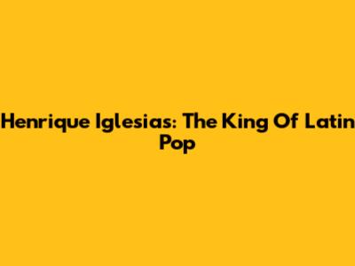 Henrique Iglesias: The King Of Latin Pop