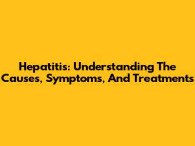 Hepatitis: Understanding The Causes, Symptoms, And Treatments