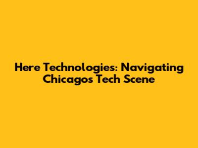 Here Technologies: Navigating Chicago's Tech Scene