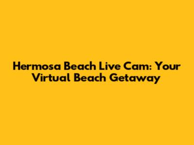 Hermosa Beach Live Cam: Your Virtual Beach Getaway