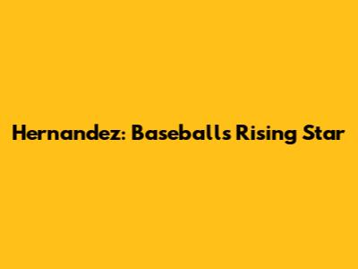Hernandez: Baseball's Rising Star