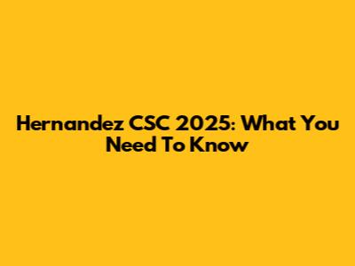 Hernandez CSC 2025: What You Need To Know