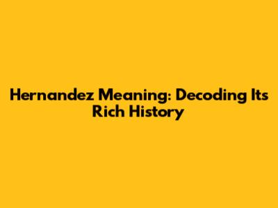 Hernandez Meaning: Decoding Its Rich History