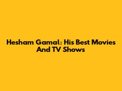 Hesham Gamal: His Best Movies And TV Shows