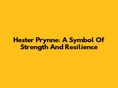 Hester Prynne: A Symbol Of Strength And Resilience