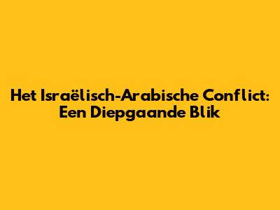 Het Israëlisch-Arabische Conflict: Een Diepgaande Blik