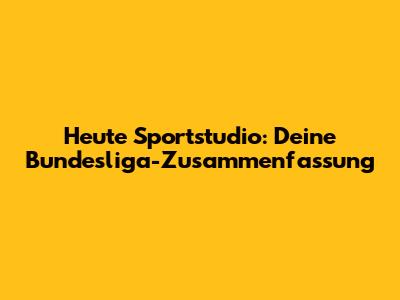 Heute Sportstudio: Deine Bundesliga-Zusammenfassung