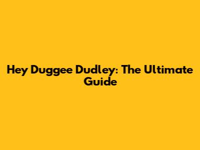 Hey Duggee Dudley: The Ultimate Guide
