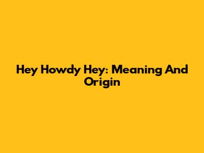 Hey Howdy Hey: Meaning And Origin