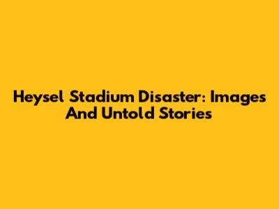 Heysel Stadium Disaster: Images And Untold Stories