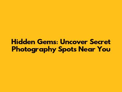 Hidden Gems: Uncover Secret Photography Spots Near You